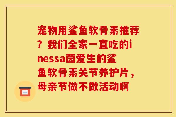 宠物用鲨鱼软骨素推荐?我们全家一直吃的inessa茵爱生的鲨鱼软骨素关节养护片,母亲节做不做活动啊 宠物用鲨鱼软骨素推荐?我们全家一直吃的inessa茵爱生的鲨鱼软骨素关节养护片,母亲节做不做活动啊