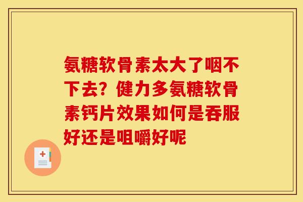 氨糖软骨素太大了咽不下去？健力多氨糖软骨素钙片效果如何是吞服好还是咀嚼好呢
