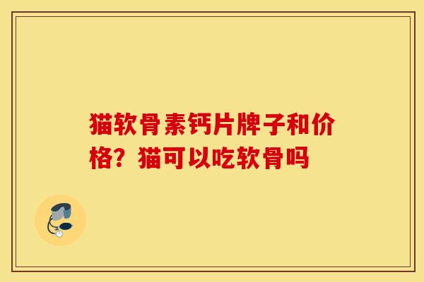 猫软骨素钙片牌子和价格？猫可以吃软骨吗