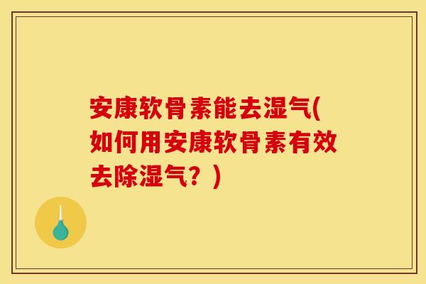 安康软骨素能去湿气(如何用安康软骨素有效去除湿气？)
