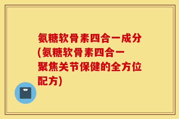 氨糖软骨素四合一成分(氨糖软骨素四合一 聚焦关节保健的全方位配方)