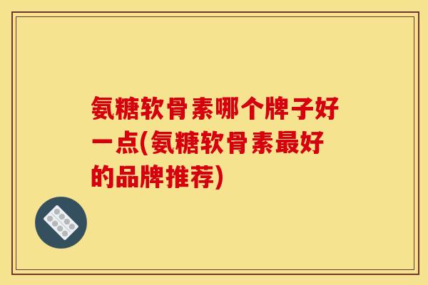 氨糖软骨素哪个牌子好一点(氨糖软骨素最好的品牌推荐)