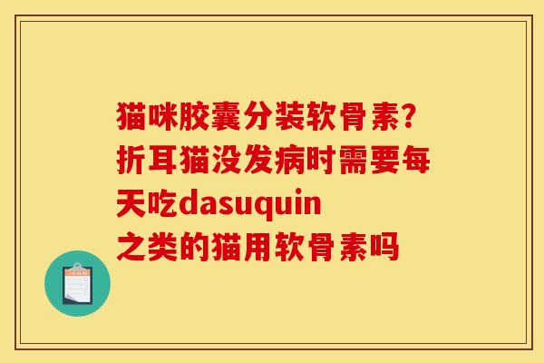 猫咪胶囊分装软骨素？折耳猫没发病时需要每天吃dasuquin之类的猫用软骨素吗