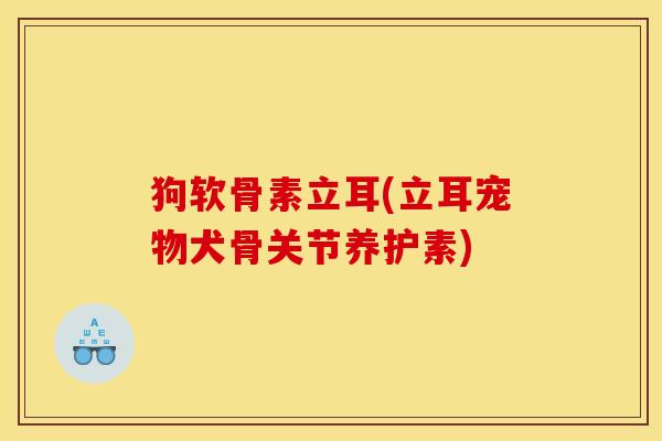 狗软骨素立耳(立耳宠物犬骨关节养护素)