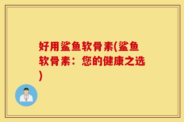 好用鲨鱼软骨素(鲨鱼软骨素:您的健康之选) 好用鲨鱼软骨素(鲨鱼软骨素:您的健康之选)