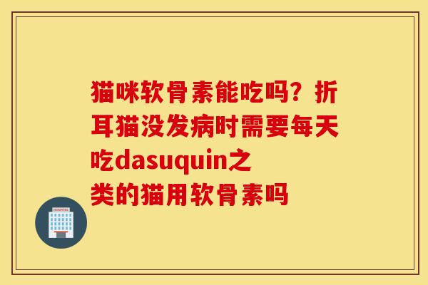 猫咪软骨素能吃吗？折耳猫没发病时需要每天吃dasuquin之类的猫用软骨素吗