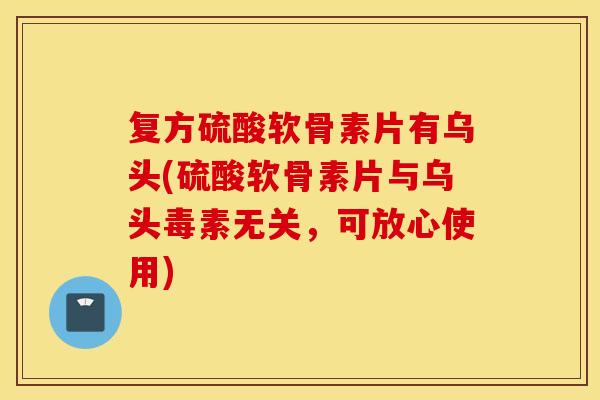 复方硫酸软骨素片有乌头(硫酸软骨素片与乌头毒素无关，可放心使用)