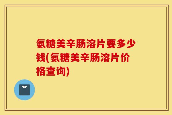 氨糖美辛肠溶片要多少钱(氨糖美辛肠溶片价格查询)