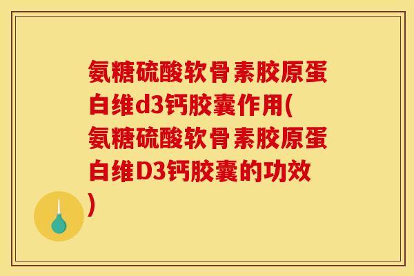 氨糖硫酸软骨素胶原蛋白维d3钙胶囊作用(氨糖硫酸软骨素胶原蛋白维D3钙胶囊的功效)