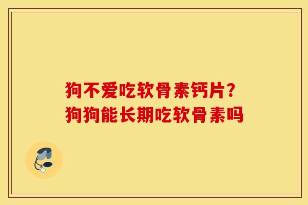 狗不爱吃软骨素钙片？狗狗能长期吃软骨素吗