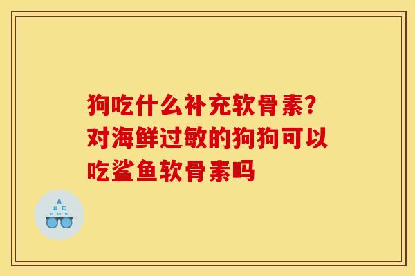 狗吃什么补充软骨素？对海鲜过敏的狗狗可以吃鲨鱼软骨素吗