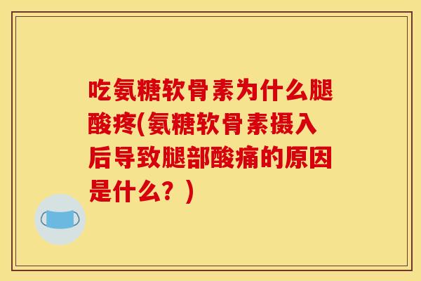 吃氨糖软骨素为什么腿酸疼(氨糖软骨素摄入后导致腿部酸痛的原因是什么？)