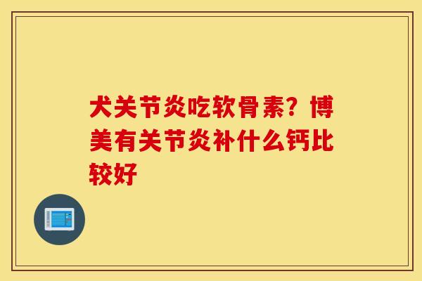 犬关节炎吃软骨素？博美有关节炎补什么钙比较好