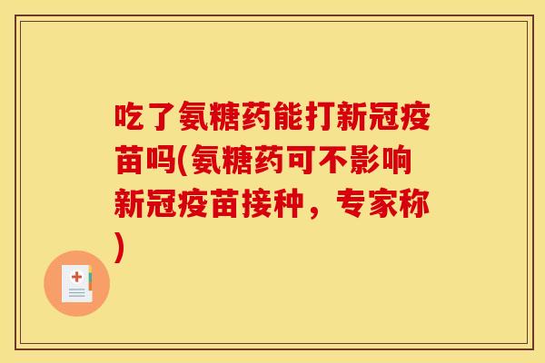 吃了氨糖药能打新冠疫苗吗(氨糖药可不影响新冠疫苗接种，专家称)