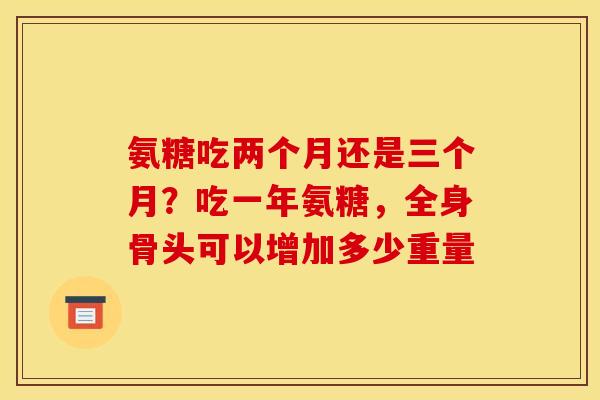 氨糖吃两个月还是三个月？吃一年氨糖，全身骨头可以增加多少重量