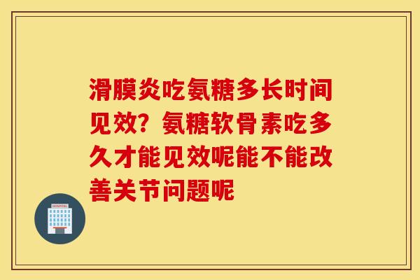 滑膜炎吃氨糖多长时间见效？氨糖软骨素吃多久才能见效呢能不能改善关节问题呢
