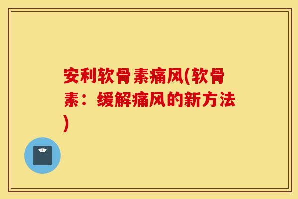 安利软骨素痛风(软骨素:缓解痛风的新方法) 安利软骨素痛风(软骨素:缓解痛风的新方法)