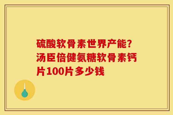 硫酸软骨素世界产能？汤臣倍健氨糖软骨素钙片100片多少钱