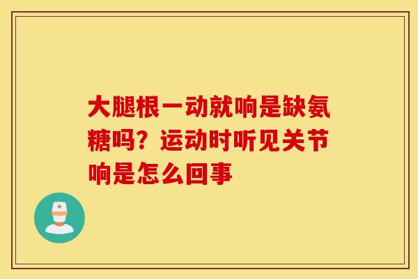 大腿根一动就响是缺氨糖吗？运动时听见关节响是怎么回事