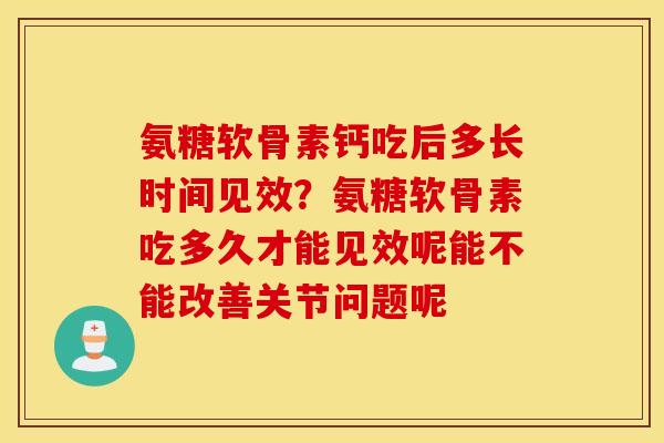 氨糖软骨素钙吃后多长时间见效？氨糖软骨素吃多久才能见效呢能不能改善关节问题呢