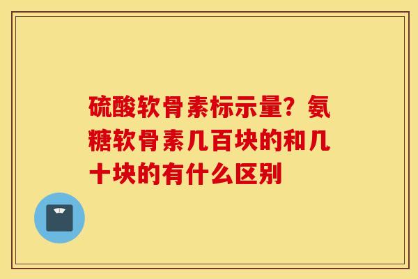 硫酸软骨素标示量？氨糖软骨素几百块的和几十块的有什么区别