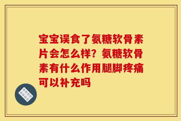 宝宝误食了氨糖软骨素片会怎么样？氨糖软骨素有什么作用腿脚疼痛可以补充吗