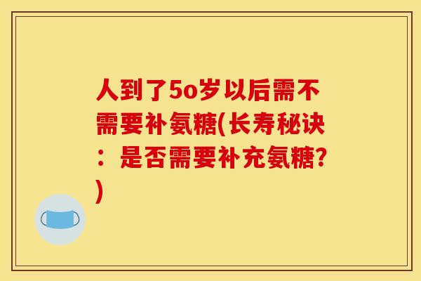 人到了5o岁以后需不需要补氨糖(长寿秘诀：是否需要补充氨糖？)
