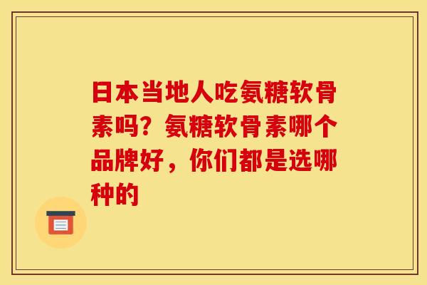 日本当地人吃氨糖软骨素吗？氨糖软骨素哪个品牌好，你们都是选哪种的