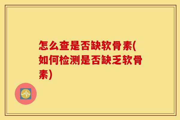 怎么查是否缺软骨素(如何检测是否缺乏软骨素)
