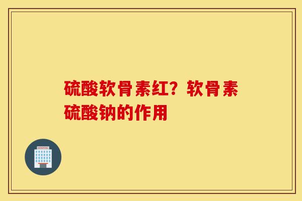 硫酸软骨素红？软骨素硫酸钠的作用