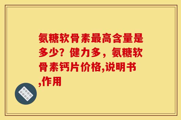 氨糖软骨素最高含量是多少?健力多,氨糖软骨素钙片价格,说明书,作用 氨糖软骨素最高含量是多少?健力多,氨糖软骨素钙片价格,说明书,作用