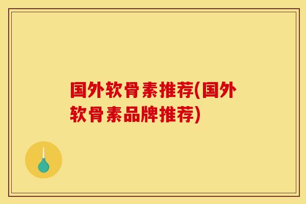 国外软骨素推荐(国外软骨素品牌推荐)