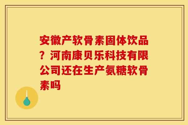 安徽产软骨素固体饮品？河南康贝乐科技有限公司还在生产氨糖软骨素吗