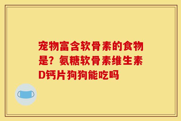 宠物富含软骨素的食物是?氨糖软骨素维生素D钙片狗狗能吃吗 宠物富含软骨素的食物是?氨糖软骨素维生素D钙片狗狗能吃吗