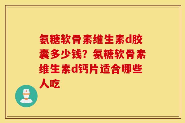 氨糖软骨素维生素d胶囊多少钱？氨糖软骨素维生素d钙片适合哪些人吃