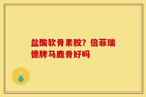 盐酸软骨素胶?倍菲瑞德牌马鹿骨好吗 盐酸软骨素胶?倍菲瑞德牌马鹿骨好吗