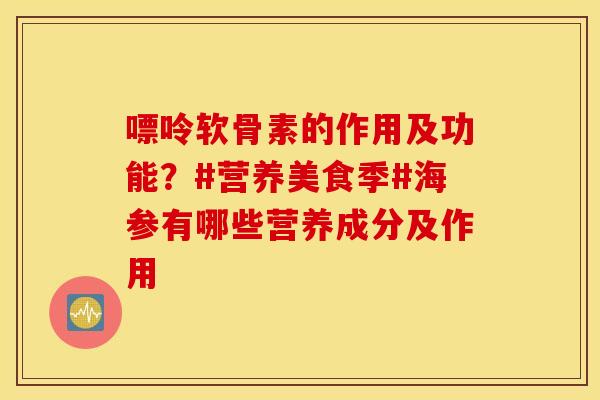 嘌呤软骨素的作用及功能？#营养美食季#海参有哪些营养成分及作用