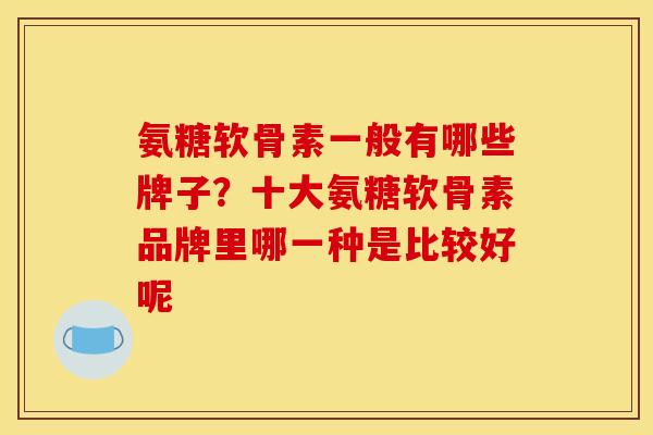 氨糖软骨素一般有哪些牌子？十大氨糖软骨素品牌里哪一种是比较好呢