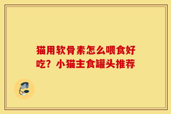 猫用软骨素怎么喂食好吃?小猫主食罐头推荐 猫用软骨素怎么喂食好吃?小猫主食罐头推荐