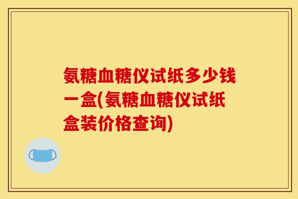 氨糖血糖仪试纸多少钱一盒(氨糖血糖仪试纸盒装价格查询)