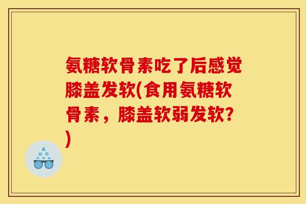 氨糖软骨素吃了后感觉膝盖发软(食用氨糖软骨素，膝盖软弱发软？)