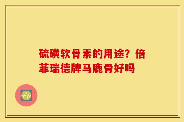 硫磺软骨素的用途？倍菲瑞德牌马鹿骨好吗