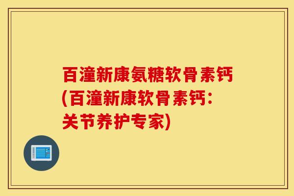 百潼新康氨糖软骨素钙(百潼新康软骨素钙：关节养护专家)