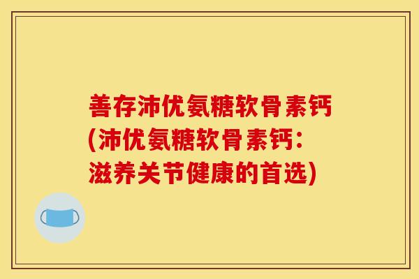 善存沛优氨糖软骨素钙(沛优氨糖软骨素钙：滋养关节健康的首选)