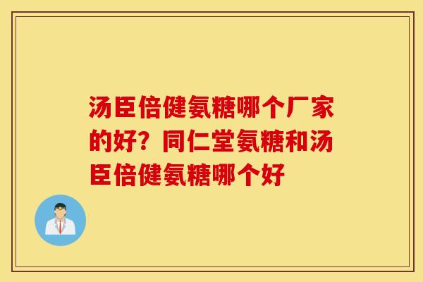 汤臣倍健氨糖哪个厂家的好?同仁堂氨糖和汤臣倍健氨糖哪个好 汤臣倍健氨糖哪个厂家的好?同仁堂氨糖和汤臣倍健氨糖哪个好