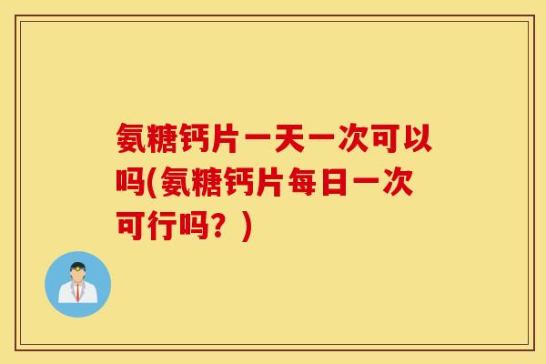 氨糖钙片一天一次可以吗(氨糖钙片每日一次可行吗？)