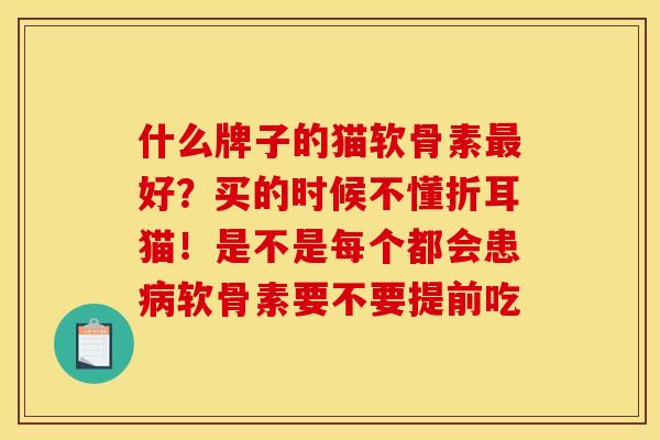 什么牌子的猫软骨素最好？买的时候不懂折耳猫！是不是每个都会患病软骨素要不要提前吃