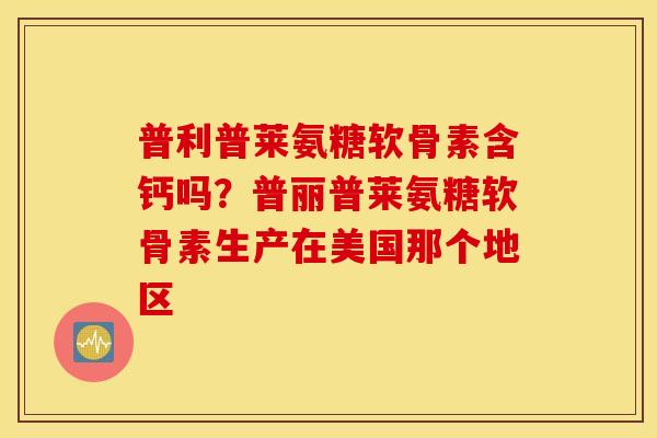 普利普莱氨糖软骨素含钙吗？普丽普莱氨糖软骨素生产在美国那个地区