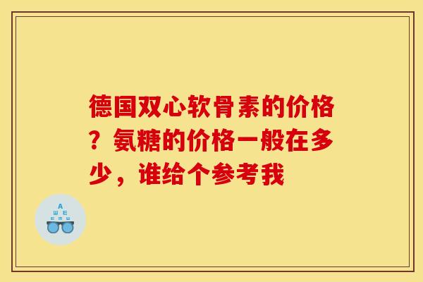德国双心软骨素的价格？氨糖的价格一般在多少，谁给个参考我