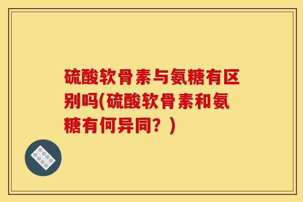 硫酸软骨素与氨糖有区别吗(硫酸软骨素和氨糖有何异同?) 硫酸软骨素与氨糖有区别吗(硫酸软骨素和氨糖有何异同?)